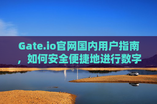 Gate.io官网国内用户指南，如何安全便捷地进行数字货币交易