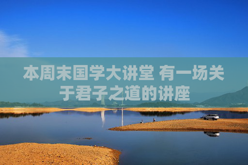 本周末国学大讲堂 有一场关于君子之道的讲座