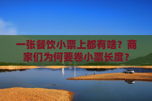 一张餐饮小票上都有啥？商家们为何要卷小票长度？