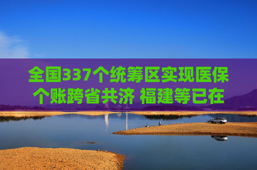 全国337个统筹区实现医保个账跨省共济 福建等已在全域全面开通医保钱包