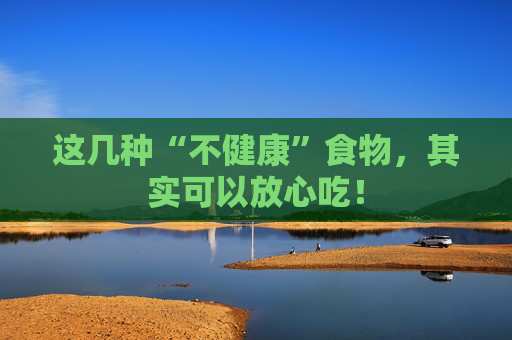 这几种“不健康”食物，其实可以放心吃！