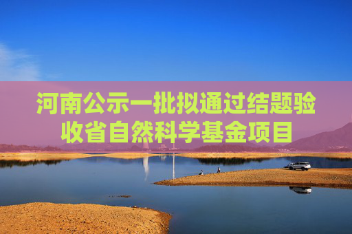 河南公示一批拟通过结题验收省自然科学基金项目