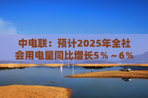 中电联：预计2025年全社会用电量同比增长5％～6％