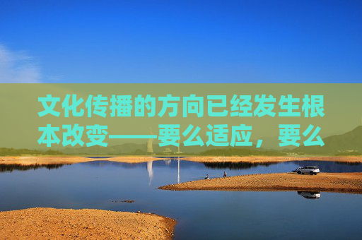 文化传播的方向已经发生根本改变——要么适应，要么被淘汰