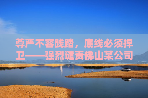 尊严不容践踏，底线必须捍卫——强烈谴责佛山某公司侮辱求职者事件