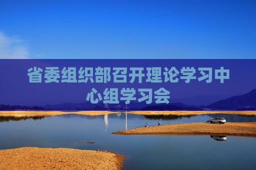 省委组织部召开理论学习中心组学习会