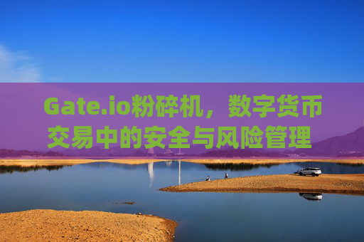 Gate.io粉碎机，数字货币交易中的安全与风险管理 gate.io粉碎机