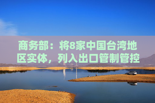 商务部：将8家中国台湾地区实体，列入出口管制管控名单