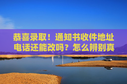 恭喜录取！通知书收件地址电话还能改吗？怎么辨别真假？