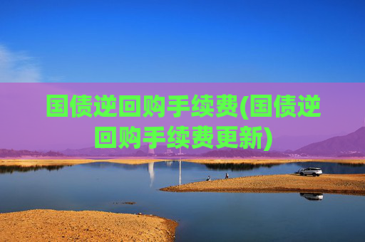 国债逆回购手续费(国债逆回购手续费更新)