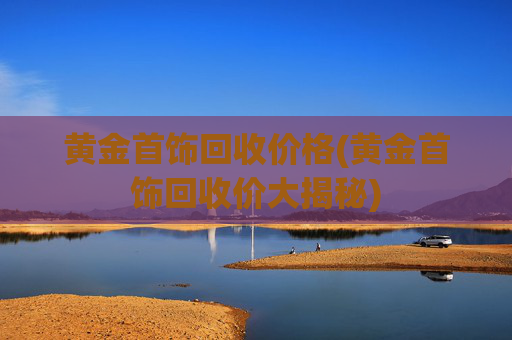 黄金首饰回收价格(黄金首饰回收价大揭秘)