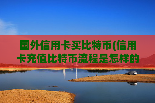 国外信用卡买比特币(信用卡充值比特币流程是怎样的)