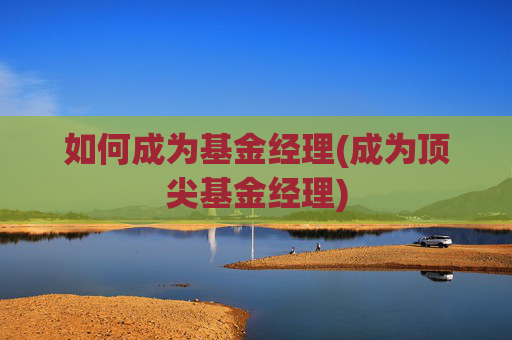 如何成为基金经理(成为顶尖基金经理)