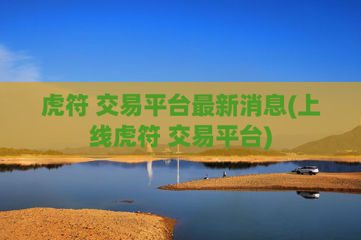 虎符 交易平台最新消息(上线虎符 交易平台)