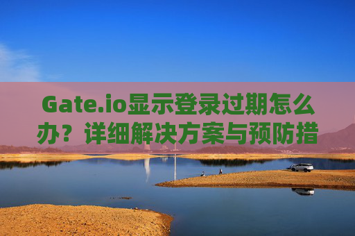 Gate.io显示登录过期怎么办？详细解决方案与预防措施