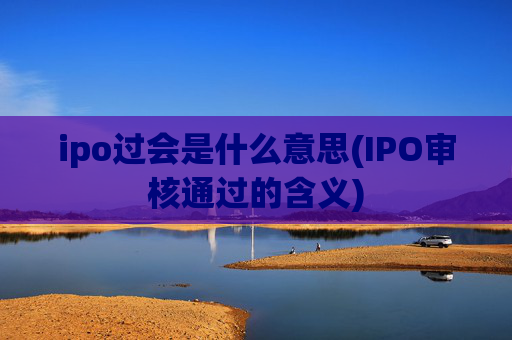ipo过会是什么意思(IPO审核通过的含义)