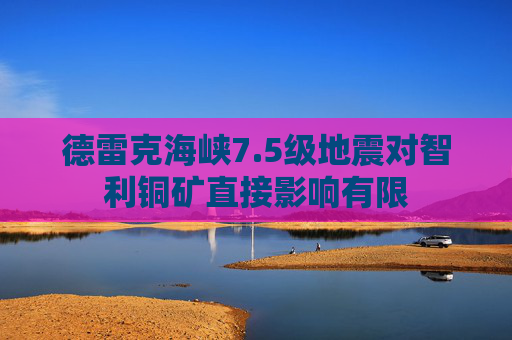 德雷克海峡7.5级地震对智利铜矿直接影响有限