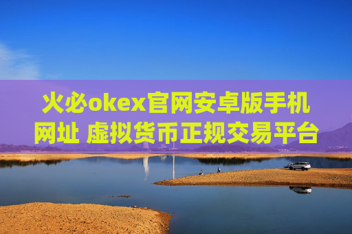火必okex官网安卓版手机网址 虚拟货币正规交易平台app最新版