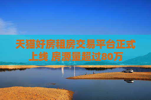 天猫好房租房交易平台正式上线 房源量超过80万