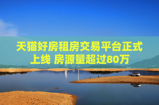 天猫好房租房交易平台正式上线 房源量超过80万