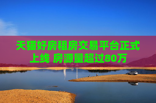 天猫好房租房交易平台正式上线 房源量超过80万