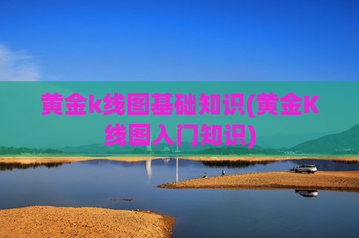 黄金k线图基础知识(黄金K线图入门知识)