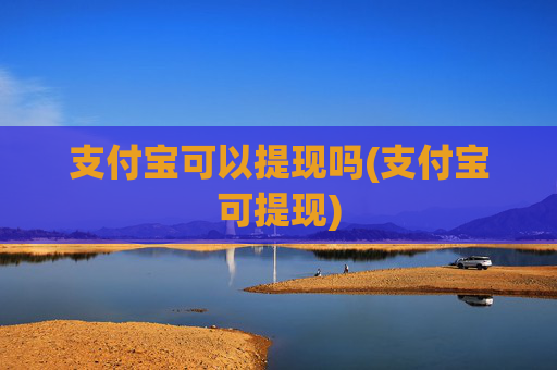 支付宝可以提现吗(支付宝可提现)