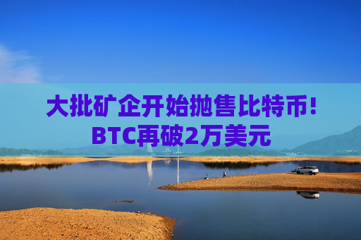 大批矿企开始抛售比特币!BTC再破2万美元