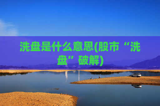 洗盘是什么意思(股市“洗盘”破解)