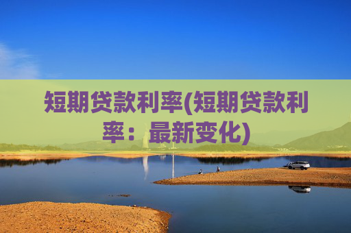 短期贷款利率(短期贷款利率：最新变化)