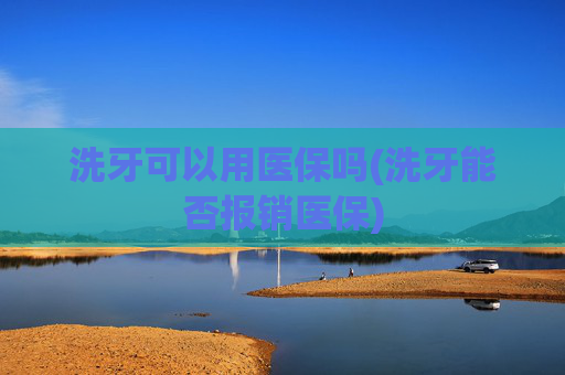 洗牙可以用医保吗(洗牙能否报销医保)