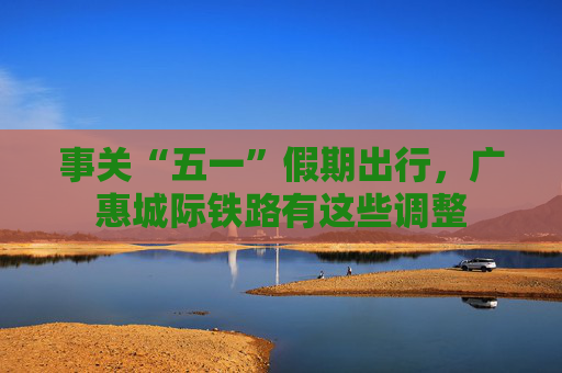 事关“五一”假期出行，广惠城际铁路有这些调整