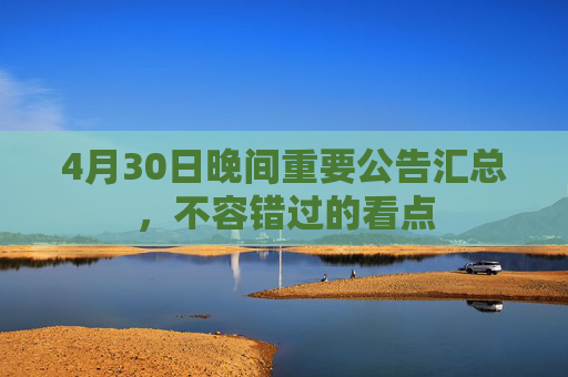 4月30日晚间重要公告汇总，不容错过的看点