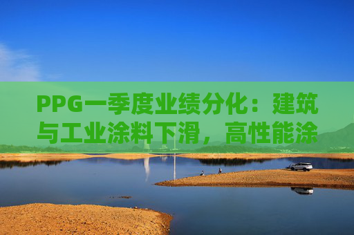 PPG一季度业绩分化：建筑与工业涂料下滑，高性能涂料上扬