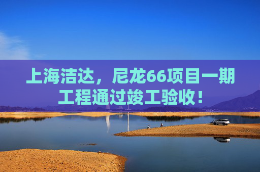 上海洁达，尼龙66项目一期工程通过竣工验收！