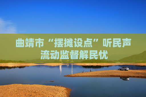 曲靖市“摆摊设点”听民声 流动监督解民忧