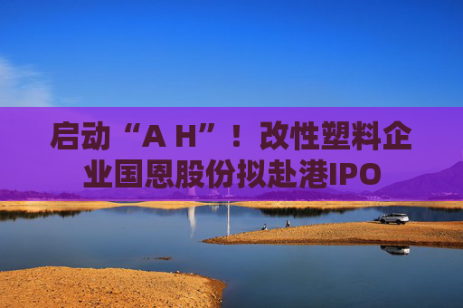 启动“A H”！改性塑料企业国恩股份拟赴港IPO