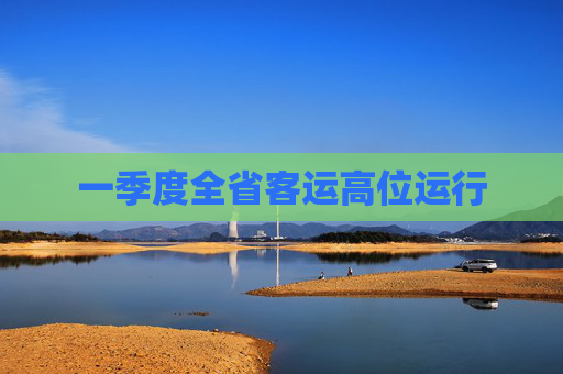 一季度全省客运高位运行