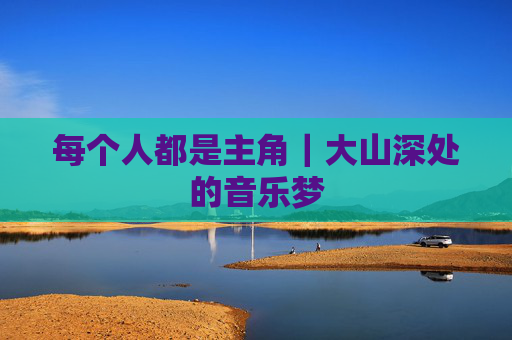 每个人都是主角｜大山深处的音乐梦