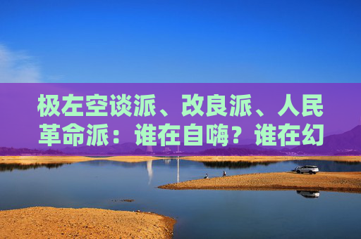 极左空谈派、改良派、人民革命派：谁在自嗨？谁在幻想？谁在前进？