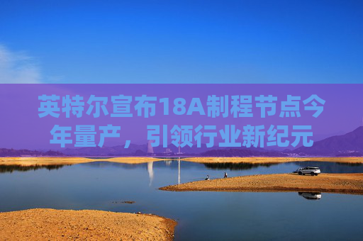 英特尔宣布18A制程节点今年量产，引领行业新纪元