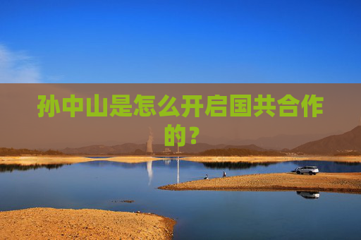 孙中山是怎么开启国共合作的？