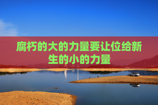 腐朽的大的力量要让位给新生的小的力量