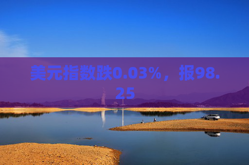 美元指数跌0.03%，报98.25