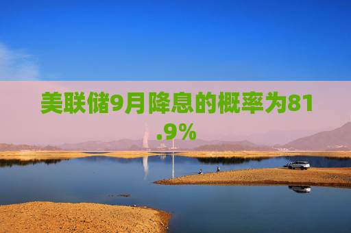 美联储9月降息的概率为81.9%
