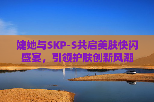 婕她与SKP-S共启美肤快闪盛宴，引领护肤创新风潮