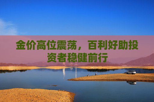 金价高位震荡，百利好助投资者稳健前行