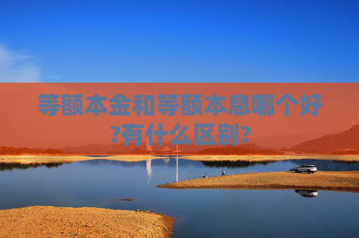 等额本金和等额本息哪个好?有什么区别?