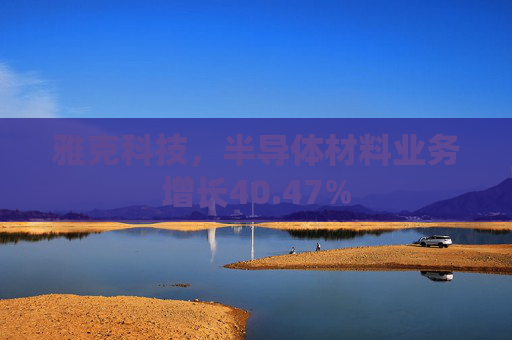 雅克科技，半导体材料业务增长40.47%