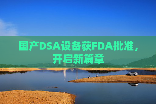 国产DSA设备获FDA批准，开启新篇章